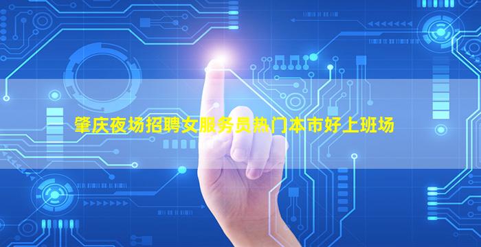 肇庆夜场招聘女服务员热门本市好上班场