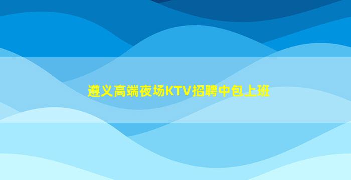 遵义高端夜场KTV招聘中包上班